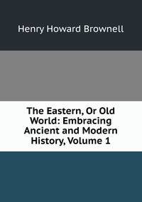 The Eastern, Or Old World: Embracing Ancient and Modern History, Volume 1