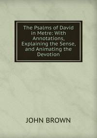 The Psalms of David in Metre: With Annotations, Explaining the Sense, and Animating the Devotion