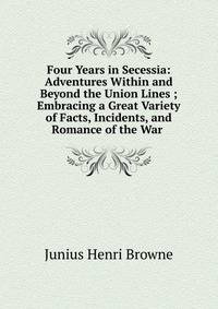 Four Years in Secessia: Adventures Within and Beyond the Union Lines ; Embracing a Great Variety of Facts, Incidents, and Romance of the War .