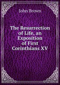 The Resurrection of Life, an Exposition of First Corinthians XV