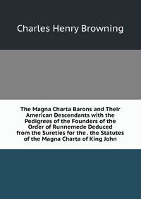 The Magna Charta Barons and Their American Descendants with the Pedigrees of the Founders of the Order of Runnemede Deduced from the Sureties for the . the Statutes of the Magna Charta of King John