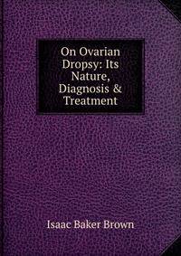 On Ovarian Dropsy: Its Nature, Diagnosis &amp; Treatment