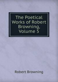 The Poetical Works of Robert Browning, Volume 5