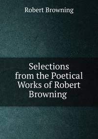 Selections from the Poetical Works of Robert Browning .