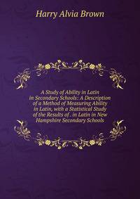 A Study of Ability in Latin in Secondary Schools: A Description of a Method of Measuring Ability in Latin, with a Statistical Study of the Results of . in Latin in New Hampshire Secondary Schools