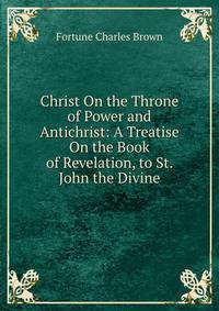 Christ On the Throne of Power and Antichrist: A Treatise On the Book of Revelation, to St. John the Divine