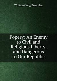 Popery: An Enemy to Civil and Religious Liberty, and Dangerous to Our Republic