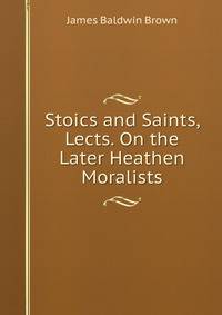 Stoics and Saints, Lects. On the Later Heathen Moralists