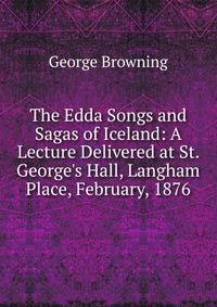 The Edda Songs and Sagas of Iceland: A Lecture Delivered at St. George's Hall, Langham Place, February, 1876