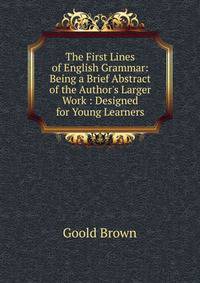 The First Lines of English Grammar: Being a Brief Abstract of the Author's Larger Work : Designed for Young Learners