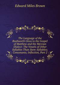 The Language of the Rushworth Gloss to the Gospel of Matthew and the Mercian Dialect: The Vowels of Other Syllables Than Stem-Syllables; Consonants; Inflection, Part 2