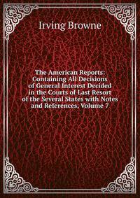 The American Reports: Containing All Decisions of General Interest Decided in the Courts of Last Resort of the Several States with Notes and References, Volume 7