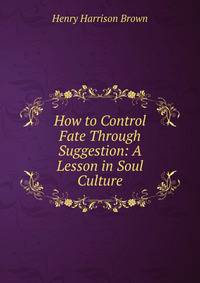 How to Control Fate Through Suggestion: A Lesson in Soul Culture.