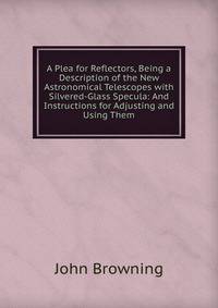 A Plea for Reflectors, Being a Description of the New Astronomical Telescopes with Silvered-Glass Specula: And Instructions for Adjusting and Using Them