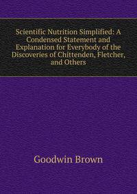 Scientific Nutrition Simplified: A Condensed Statement and Explanation for Everybody of the Discoveries of Chittenden, Fletcher, and Others