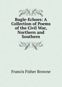 Bugle-Echoes: A Collection of Poems of the Civil War, Northern and Southern