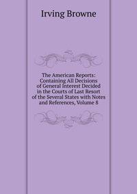 The American Reports: Containing All Decisions of General Interest Decided in the Courts of Last Resort of the Several States with Notes and References, Volume 8