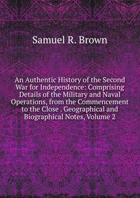 An Authentic History of the Second War for Independence: Comprising Details of the Military and Naval Operations, from the Commencement to the Close . Geographical and Biographical Notes, Volume 2