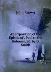 An Exposition of the Epistle of . Paul to the Hebrews, Ed. by D. Smith