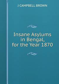 Insane Asylums in Bengal, for the Year 1870