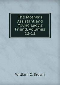 The Mother's Assistant and Young Lady's Friend, Volumes 12-13