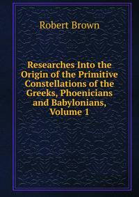 Researches Into the Origin of the Primitive Constellations of the Greeks, Phoenicians and Babylonians, Volume 1