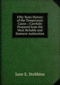 Fifty Years History of the Temperance Cause .: Carefully Prepared from the Most Reliable and Eminent Authorities