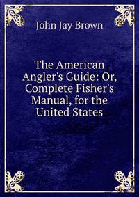 The American Angler's Guide: Or, Complete Fisher's Manual, for the United States