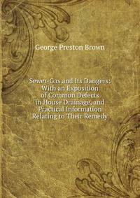 Sewer-Gas and Its Dangers: With an Exposition of Common Defects in House Drainage, and Practical Information Relating to Their Remedy