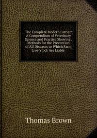The Complete Modern Farrier: A Compendium of Veterinary Science and Practice Showing . Methods for the Prevention of All Diseases to Which Farm Live-Stock Are Liable .