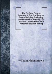 The Portland Cement Industry: A Practical Treatise On the Building, Equipping, and Economical Running of a Portland Cement Plant, with Notes On Physical Testing