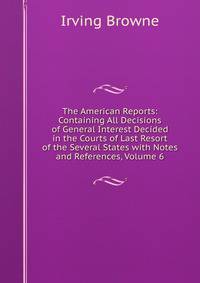 The American Reports: Containing All Decisions of General Interest Decided in the Courts of Last Resort of the Several States with Notes and References, Volume 6