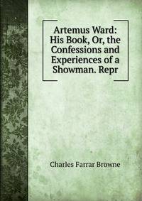 Artemus Ward: His Book, Or, the Confessions and Experiences of a Showman. Repr