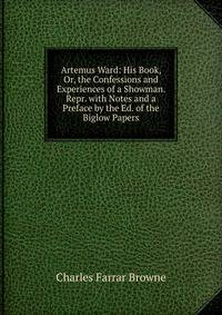 Artemus Ward: His Book, Or, the Confessions and Experiences of a Showman. Repr. with Notes and a Preface by the Ed. of the Biglow Papers