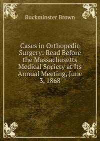 Cases in Orthopedic Surgery: Read Before the Massachusetts Medical Society at Its Annual Meeting, June 3, 1868