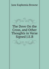 The Dove On the Cross, and Other Thoughts in Verse Signed J.E.B