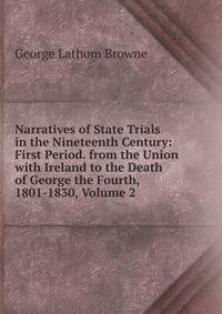 Narratives of State Trials in the Nineteenth Century: First Period. from the Union with Ireland to the Death of George the Fourth, 1801-1830, Volume 2