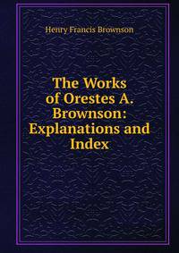 The Works of Orestes A. Brownson: Explanations and Index
