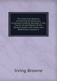 The American Reports: Containing All Decisions of General Interest Decided in the Courts of Last Resort of the Several States with Notes and References, Volume 1