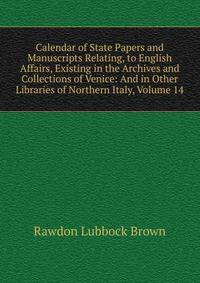 Calendar of State Papers and Manuscripts Relating, to English Affairs, Existing in the Archives and Collections of Venice: And in Other Libraries of Northern Italy, Volume 14