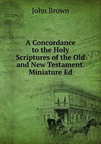 A Concordance to the Holy Scriptures of the Old and New Testament. Miniature Ed