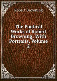 The Poetical Works of Robert Browning: With Portraits, Volume 2