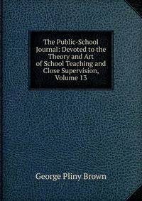The Public-School Journal: Devoted to the Theory and Art of School Teaching and Close Supervision, Volume 13