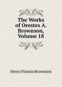 The Works of Orestes A. Brownson, Volume 18