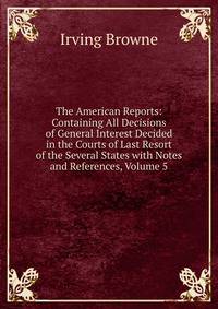 The American Reports: Containing All Decisions of General Interest Decided in the Courts of Last Resort of the Several States with Notes and References, Volume 5