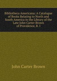 Bibliotheca Americana: A Catalogue of Books Relating to North and South America in the Library of the Late John Carter Brown of Providence, R. I.