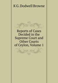 Reports of Cases Decided in the Supreme Court and Other Courts of Ceylon, Volume 1