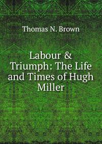 Labour &amp; Triumph: The Life and Times of Hugh Miller