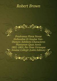 Prodromus Flor? Novae Hollandiae Et Insulae Van-Diemen: Exhibens Characteres Plantarum Quas Annis 1802-1805, Per Oras Utriusque Insulae Collegit (Latin Edition)