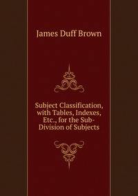 Subject Classification, with Tables, Indexes, Etc., for the Sub-Division of Subjects